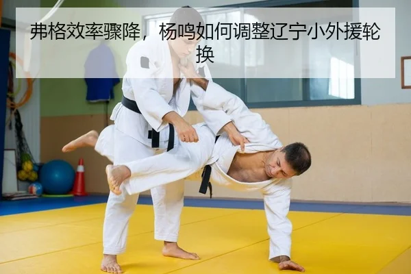弗格效率骤降，杨鸣如何调整辽宁小外援轮换