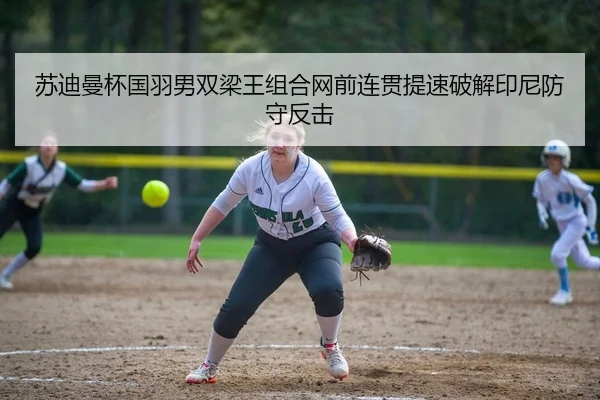 苏迪曼杯国羽男双梁王组合网前连贯提速破解印尼防守反击